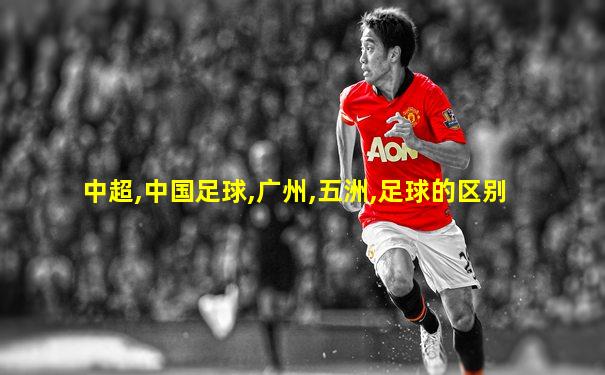中超,中国足球,广州,五洲,足球的区别